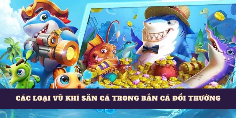 Các loại vũ khí săn cá trong bắn cá đổi thưởng