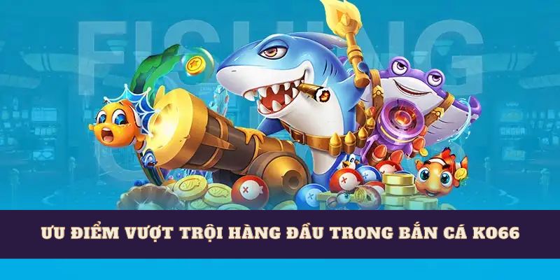 Ưu điểm vượt trội hàng đầu trong game bắn cá Ko66