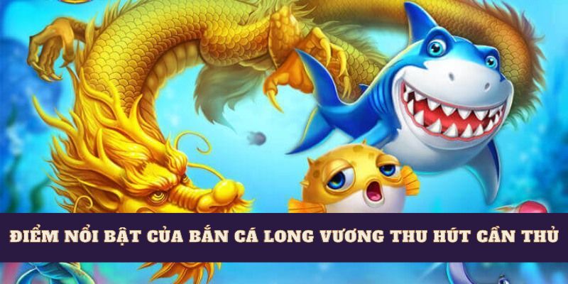 Điểm nổi bật của bắn cá long vương thu hút cần thủ