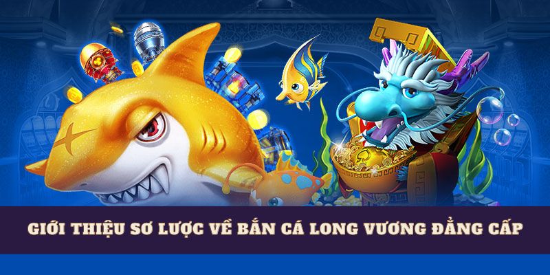 Giới thiệu sơ lược về bắn cá long vương đẳng cấp